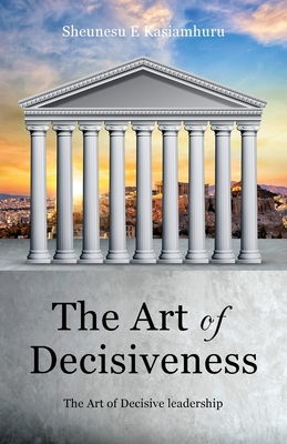 The Art of Decisiveness: The Art of Decisive Leadership By Sheunesu E. Kasiamhuru Cover Image