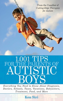 1,001 Tips for the Parents of Autistic Boys: Everything You Need to Know About Diagnosis, Doctors, Schools, Taxes, Vacations, Babysitters, Treatments, Food, and More By Ken Siri Cover Image