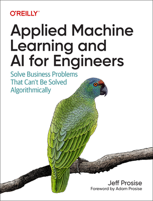Applied Machine Learning and AI for Engineers: Solve Business Problems That Can't Be Solved Algorithmically By Jeff Prosise Cover Image