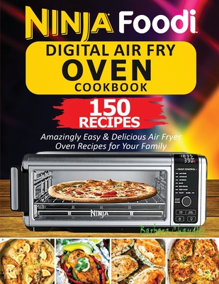 Ninja Foodi Digital Air Fry Oven Cookbook: 150 Amazingly Easy & Delicious Air Fryer Oven Recipes For Your Family Cover Image