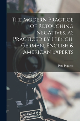 The Modern Practice of Retouching Negatives, as Practiced by French, German, English & American Experts By Paul Piquepe Cover Image
