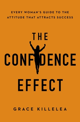 The Confidence Effect: Every Woman's Guide to the Attitude That Attracts Success By Grace Killelea Cover Image