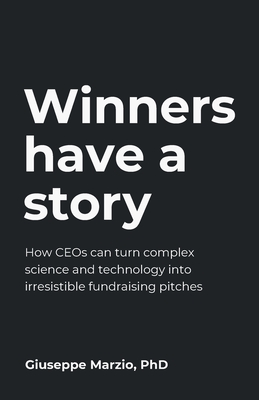 Winners Have a Story: How Ceos Can Turn Complex Science and Technology Into Irresistible Fundraising Pitches Cover Image