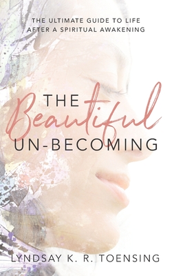 The Beautiful Un-Becoming: The Ultimate Guide to Life after Spiritual Awakening By Lyndsay Toensing Cover Image