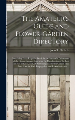 The Amateur's Guide and Flower-garden Directory: Containing Every Requisite Detail for the Successful Cultivation of the Flower-garden. Embracing the By John T. C. Clark (Created by) Cover Image