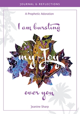 I am bursting my Joy over you: Prophetic Adoration, Journal and Reflections By Jeanine Sharp Cover Image