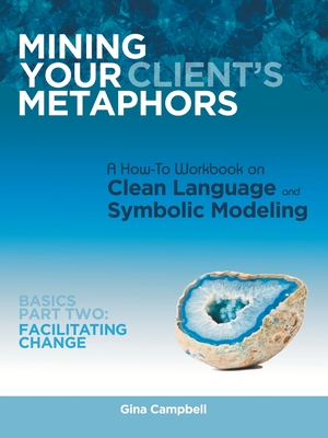 Mining Your Client's Metaphors: A How-To Workbook on Clean Language and Symbolic Modeling, Basics Part Ii: Facilitating Change Cover Image