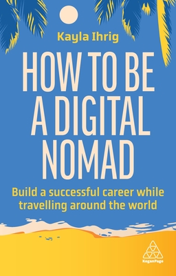 How to Be a Digital Nomad: Build a Successful Career While Travelling the World By Kayla Ihrig Cover Image