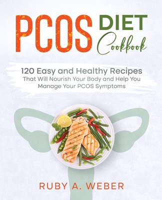 PCOS Diet Cookbook: 120 Easy and Healthy Recipes That Will Nourish Your Body and Help You Manage Your PCOS Symptoms By Ruby A. Weber Cover Image
