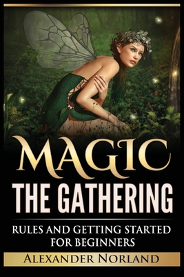 Magic The Gathering: Rules and Getting Started For Beginners: Rules and Getting Started For Beginners (MTG, Strategies, Deck Building, Rule By Alexander Norland Cover Image