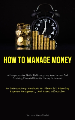 How To Manage Money: A Comprehensive Guide To Strategizing Your Income And Attaining Financial Stability During Retirement (An Introductory Cover Image