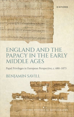 England and the Papacy in the Early Middle Ages: Papal Privileges in European Perspective, C. 680-1073 (Oxford Historical Monographs)