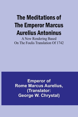 The Meditations of the Emperor Marcus Aurelius Antoninus; A new rendering based on the Foulis translation of 1742 By Emperor Of Rome Marcus Aurelius, George W. Chrystal (Translator) Cover Image