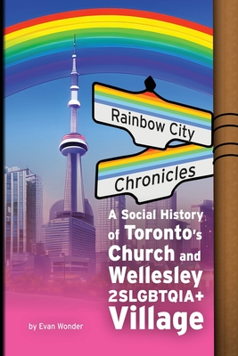 Rainbow City Chronicles: A Social History of Toronto's Church and Wellesley 2SLGBTQIA+ Village By Evan Wonder Cover Image