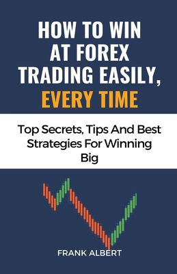 How To Win At Forex Trading Easily, Every Time: Top Secrets, Tips And Best Strategies For Winning Big Cover Image