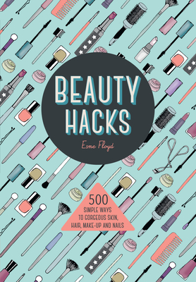 Beauty Hacks: 500 Simple Ways to Gorgeous Skin, Hair, Make-Up and Nails Cover Image