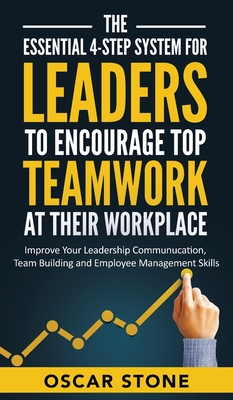 The Essential 4-Step System for Leaders to Encourage Top Teamwork at Their Workplace: Improve Your Leadership Communication, Team Building and Employe Cover Image