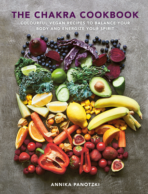 The Chakra Cookbook: Colorful vegan recipes to balance your body and energize your spirit By Annika Panotzki Cover Image