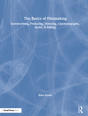 The Basics of Filmmaking: Screenwriting, Producing, Directing, Cinematography, Audio, & Editing By Blain Brown Cover Image