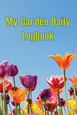My Garden Daily Logbook: Gardening Tracker for Beginners and Avid Gardeners, Flowers, Fruit, Vegetable Planting and Care instructions Cover Image