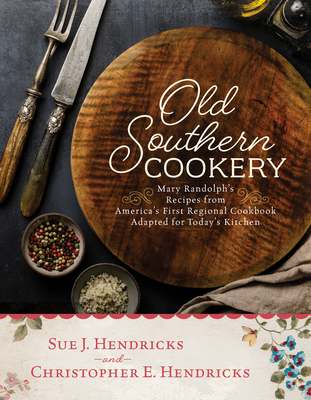 Old Southern Cookery: Mary Randolph's Recipes from America's First Regional Cookbook Adapted for Today's Kitchen By Christopher E. Hendricks, Sue J. Hendricks, Historic Savannah Foundation Cover Image