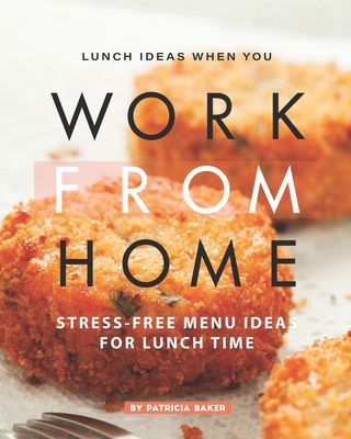 Lunch Ideas When You Work from Home: Stress-Free Menu Ideas for Lunch Time Cover Image