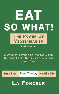 Eat So What! The Power of Vegetarianism: Nutrition Guide For Weight Loss, Disease Free, Drug Free, Healthy Long Life Cover Image