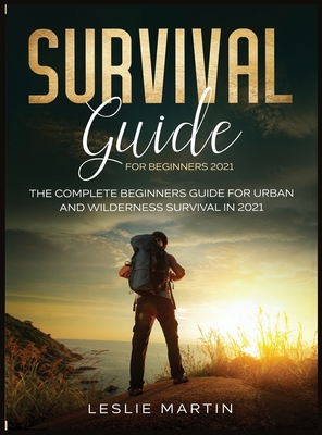 Survival Guide for Beginners 2021: The Complete Beginners Guide For Urban And Wilderness Survival In 2021 Cover Image