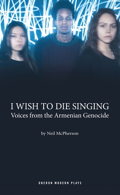 I Wish to Die Singing: Voices From The Armenian Genocide (Oberon Modern Plays) By Neil McPherson Cover Image