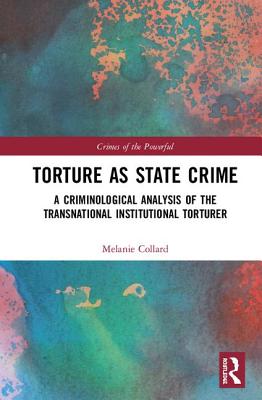 Torture as State Crime: A Criminological Analysis of the Transnational Institutional Torturer (Crimes of the Powerful)