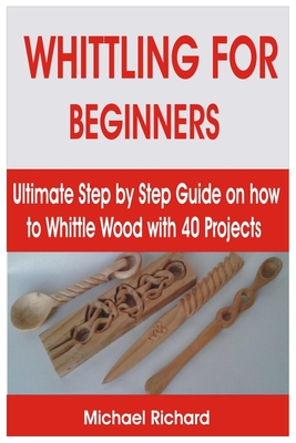 Whittling for Beginners: Ultimate Step by Step Guide on how to Whittle Wood with 40 Projects Cover Image