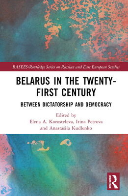 Belarus in the Twenty-First Century: Between Dictatorship and Democracy (Basees/Routledge Russian and East European Studies)