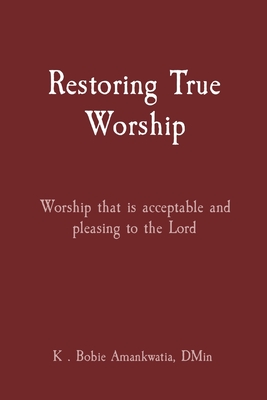 Restoring True Worship: Worship that is acceptable and pleasing to the Lord By K. Bobie Amankwatia Cover Image