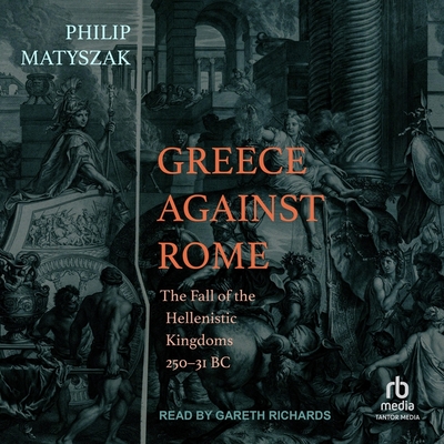 Greece Against Rome: The Fall of the Hellenistic Kingdoms 250-31 BC By Philip Matyszak, Gareth Richards (Read by) Cover Image