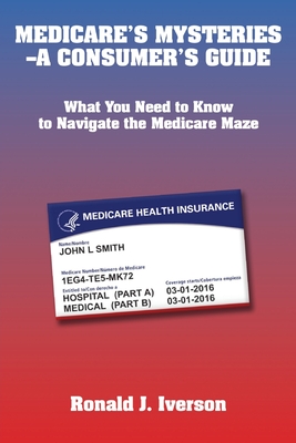 Medicare's Mysteries-A Consumer's Guide: What You Need to Know to Navigate the Medicare Maze By Ronald J. Iverson Cover Image