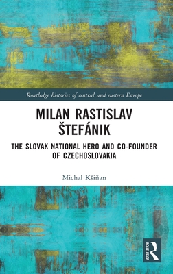 Milan Rastislav Stefánik: The Slovak National Hero and Co-Founder of Czechoslovakia (Routledge Histories of Central and Eastern Europe)