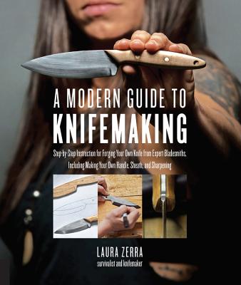 A Modern Guide to Knifemaking: Step-by-step instruction for forging your own knife from expert bladesmiths, including making your own handle, sheath and sharpening By Laura Zerra Cover Image