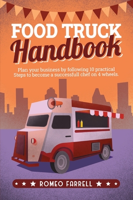 Food Truck Handbook: Plan Your Business by Following 10 Practical Steps to Become a Successful Chef on 4 Wheels! Sort Through the Ideas and By Romeo Farrell Cover Image