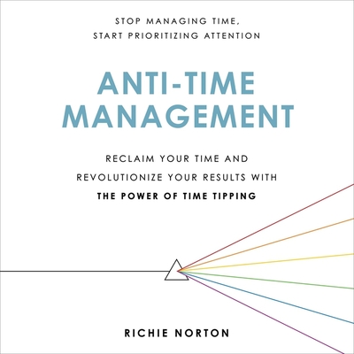 Anti-Time Management: Reclaim Your Time and Revolutionize Your Results with the Power of Time Tipping By Richie Norton, Richie Norton (Read by) Cover Image