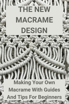 The New Macrame Design: Making Your Own Macrame With Guides And Tips For Beginners: Macrame Cover Image