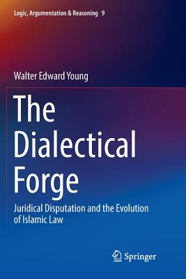 The Dialectical Forge: Juridical Disputation and the Evolution of Islamic Law (Logic #9) By Walter Edward Young Cover Image