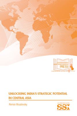 Unlocking India’s Strategic Potential in Central Asia By Roman Muzalevsky, Strategic Studies Institute (U.S.) (Compiled by), Army War College (U.S.) (Producer), Jr. Lovelace, Douglas C. (Foreword by) Cover Image