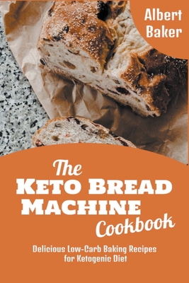 The Keto Bread Machine Cookbook: Delicious Low-Carb Baking Recipes for Ketogenic Diet By Albert Baker Cover Image