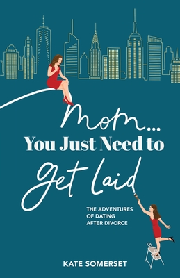 Mom... You Just Need to Get Laid: The Adventures of Dating After Divorce Cover Image