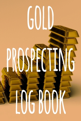 Gold Prospecting Log Book: The ideal way to track your gold finds when prospecting - perfect gift for the gold enthusaiast in your life! Cover Image