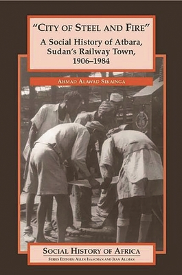 City of Steel and Fire: A Social History of Atbara, Sudan's Railway Town, 1906-1984 (Social History of Africa) By Ahmad Alawad Sikainga Cover Image