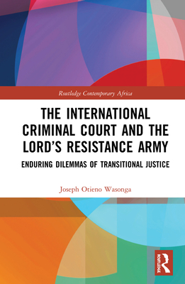 The International Criminal Court and the Lord's Resistance Army: Enduring Dilemmas of Transitional Justice (Routledge Contemporary Africa)
