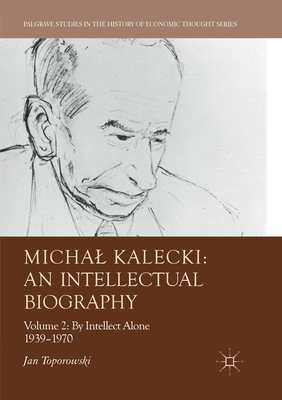 Michal Kalecki: An Intellectual Biography: Volume II: By Intellect Alone 1939-1970 (Palgrave Studies in the History of Economic Thought) By Jan Toporowski Cover Image