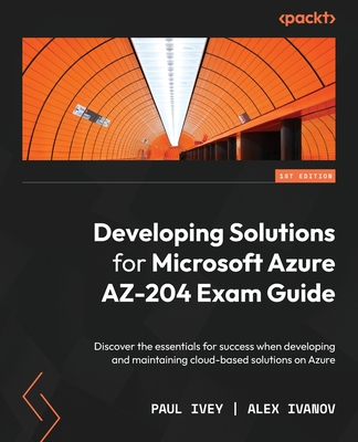 Developing Solutions for Microsoft Azure AZ-204 Exam Guide: Discover the essentials for success when developing and maintaining cloud-based solutions Cover Image