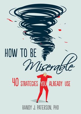 How to Be Miserable: 40 Strategies You Already Use By Randy J. Paterson Cover Image